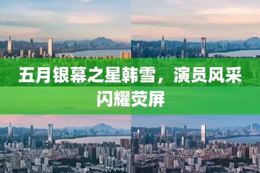 五月银幕之星韩雪，演员风采闪耀荧屏