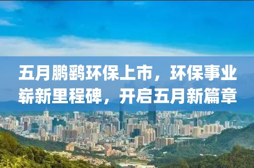 五月鹏鹞环保上市，环保事业崭新里程碑，开启五月新篇章