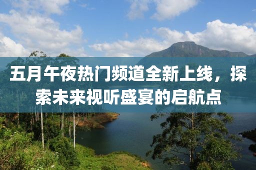 五月午夜热门频道全新上线，探索未来视听盛宴的启航点