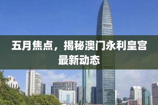 五月焦点，揭秘澳门永利皇宫最新动态