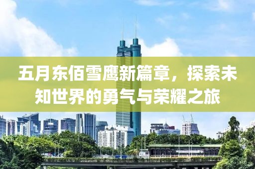 五月东佰雪鹰新篇章，探索未知世界的勇气与荣耀之旅