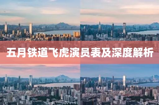 五月铁道飞虎演员表及深度解析
