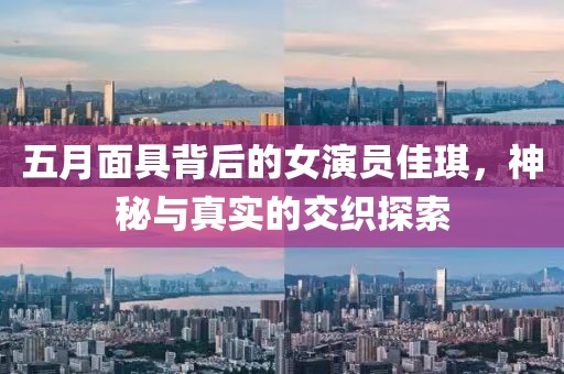 五月面具背后的女演员佳琪，神秘与真实的交织探索