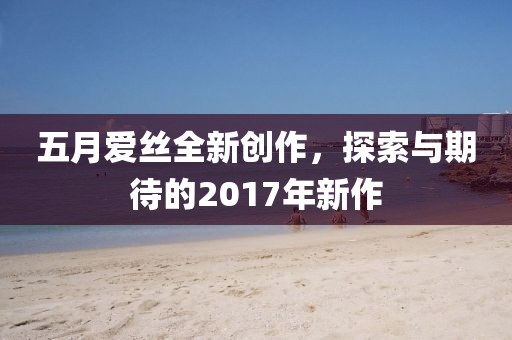 五月爱丝全新创作，探索与期待的2017年新作