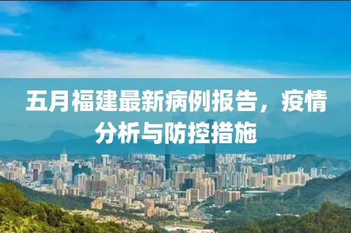 五月福建最新病例报告，疫情分析与防控措施