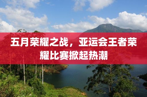 五月荣耀之战，亚运会王者荣耀比赛掀起热潮