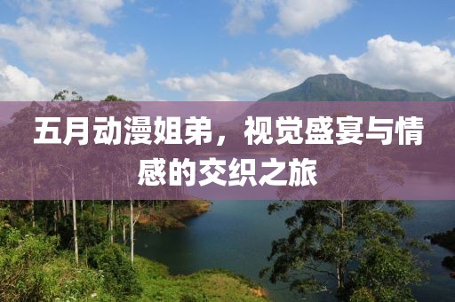 五月动漫姐弟，视觉盛宴与情感的交织之旅