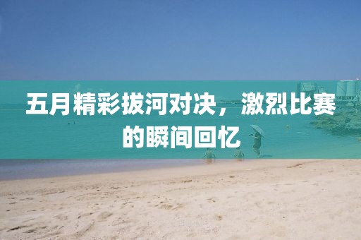 五月精彩拔河对决，激烈比赛的瞬间回忆