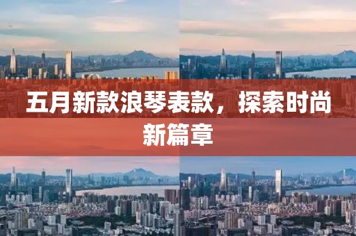五月新款浪琴表款，探索时尚新篇章