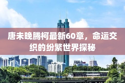 唐未晚腾柯最新60章，命运交织的纷繁世界探秘