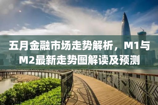 五月金融市场走势解析，M1与M2最新走势图解读及预测