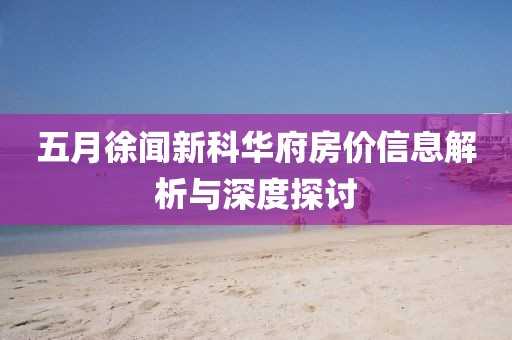 五月徐闻新科华府房价信息解析与深度探讨