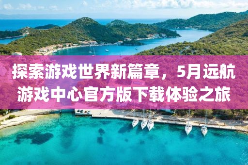 探索游戏世界新篇章，5月远航游戏中心官方版下载体验之旅