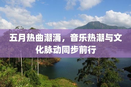 五月热曲潮涌，音乐热潮与文化脉动同步前行