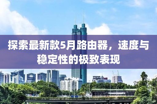 探索最新款5月路由器，速度与稳定性的极致表现