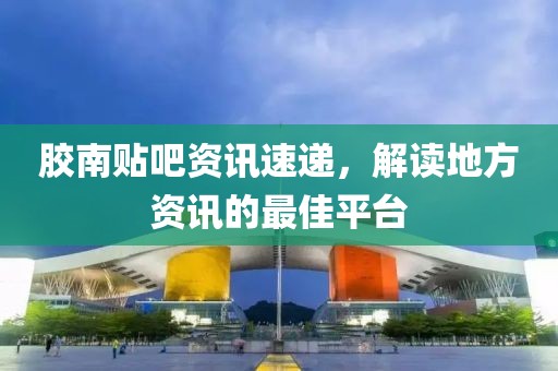 胶南贴吧资讯速递，解读地方资讯的最佳平台