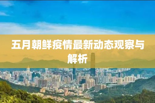 五月朝鲜疫情最新动态观察与解析