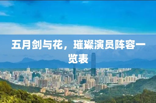 五月剑与花，璀璨演员阵容一览表