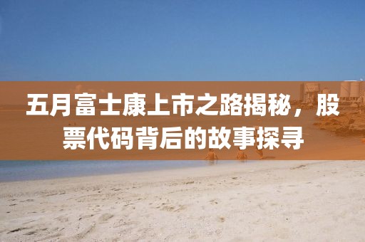 五月富士康上市之路揭秘，股票代码背后的故事探寻