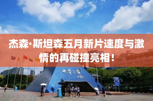 杰森·斯坦森五月新片速度与激情的再碰撞亮相！