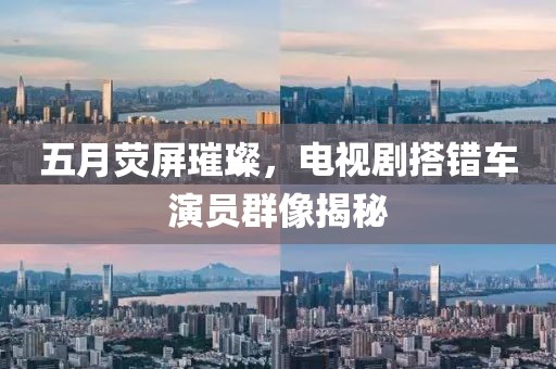 五月荧屏璀璨，电视剧搭错车演员群像揭秘