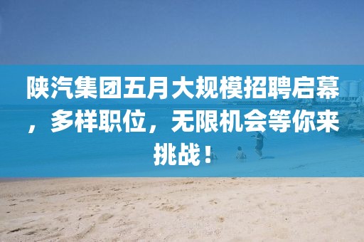 陕汽集团五月大规模招聘启幕，多样职位，无限机会等你来挑战！