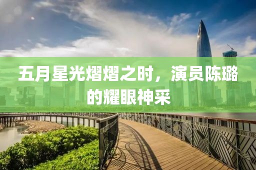 五月星光熠熠之时，演员陈璐的耀眼神采
