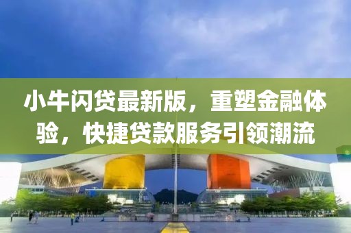 小牛闪贷最新版，重塑金融体验，快捷贷款服务引领潮流