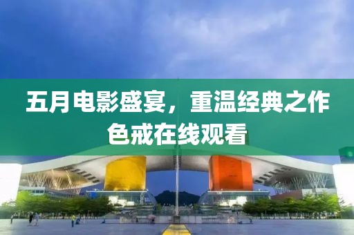 五月电影盛宴，重温经典之作色戒在线观看