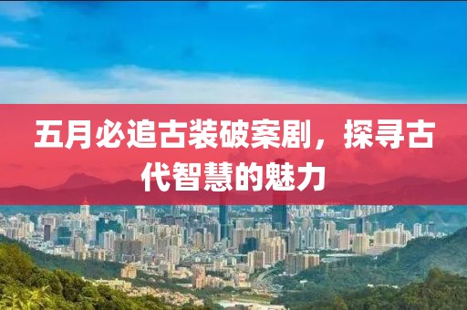 五月必追古装破案剧，探寻古代智慧的魅力