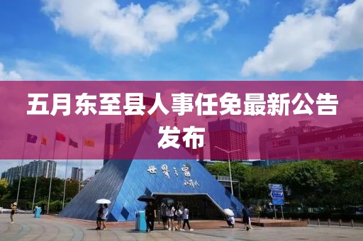 五月东至县人事任免最新公告发布