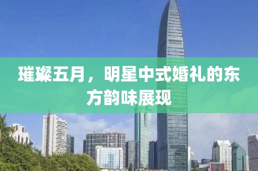 璀璨五月，明星中式婚礼的东方韵味展现