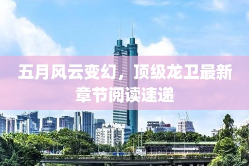 五月风云变幻，顶级龙卫最新章节阅读速递
