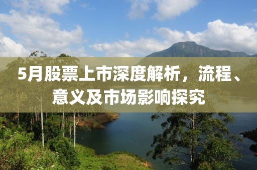 5月股票上市深度解析，流程、意义及市场影响探究