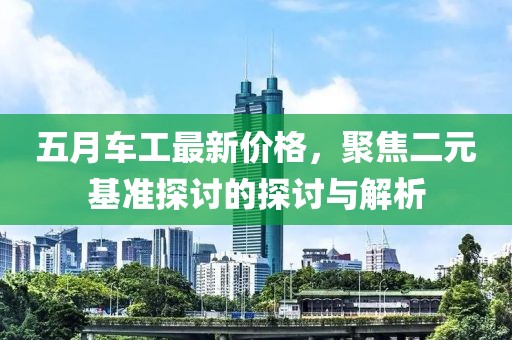 五月车工最新价格，聚焦二元基准探讨的探讨与解析