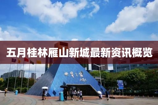 五月桂林雁山新城最新资讯概览