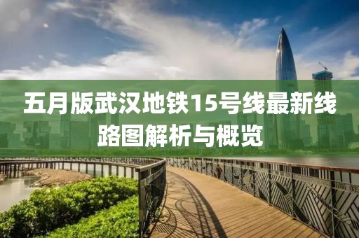 五月版武汉地铁15号线最新线路图解析与概览
