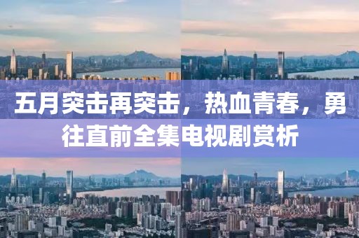 五月突击再突击，热血青春，勇往直前全集电视剧赏析