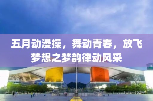 五月动漫操，舞动青春，放飞梦想之梦韵律动风采