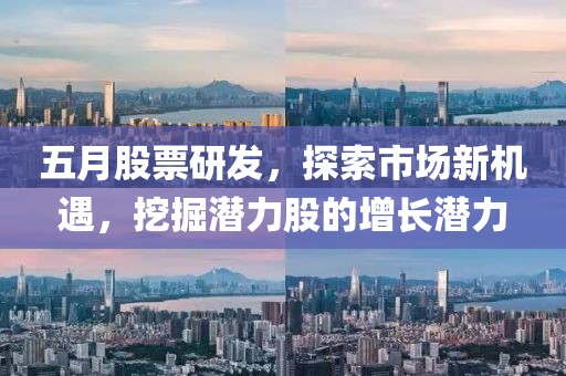 五月股票研发，探索市场新机遇，挖掘潜力股的增长潜力