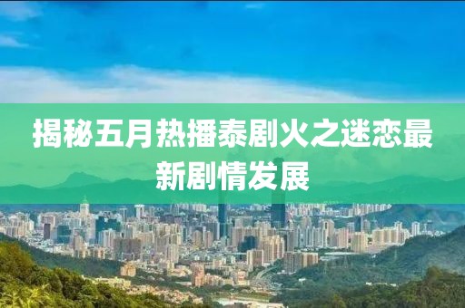 揭秘五月热播泰剧火之迷恋最新剧情发展