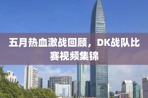 五月热血激战回顾，DK战队比赛视频集锦