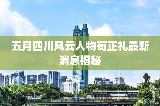五月四川风云人物苟正礼最新消息揭秘