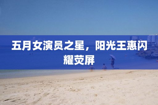 五月女演员之星，阳光王惠闪耀荧屏