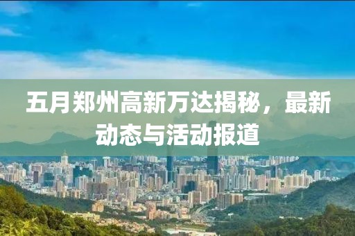 五月郑州高新万达揭秘，最新动态与活动报道