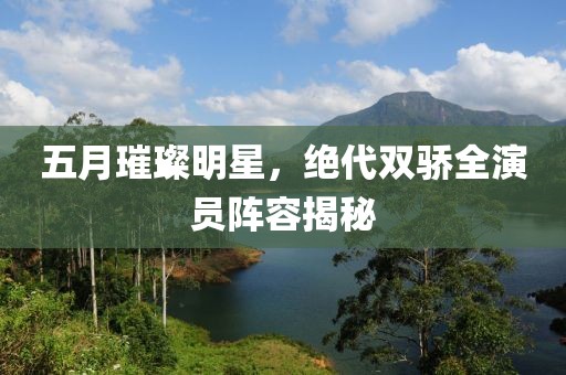 五月璀璨明星，绝代双骄全演员阵容揭秘