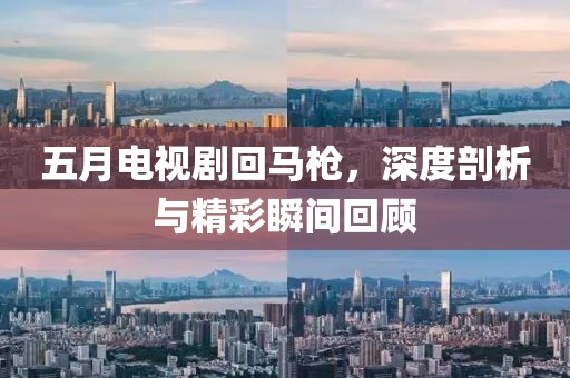 五月电视剧回马枪，深度剖析与精彩瞬间回顾