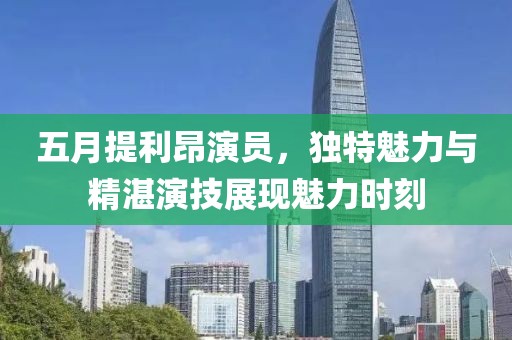 五月提利昂演员，独特魅力与精湛演技展现魅力时刻