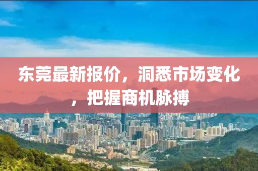 东莞最新报价，洞悉市场变化，把握商机脉搏