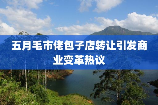 五月毛市佬包子店转让引发商业变革热议
